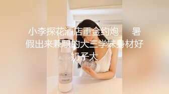 小李探花酒店重金约炮❤️暑假出来兼职的大三学妹身材好奶子大