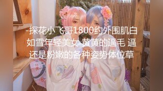 -探花小飞哥1800约外围肌白如雪年轻美女 黄黄的逼毛 逼还是粉嫩的各种姿势体位草