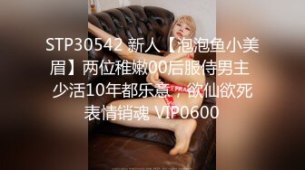 STP30542 新人【泡泡鱼小美眉】两位稚嫩00后服侍男主 少活10年都乐意，欲仙欲死表情销魂 VIP0600