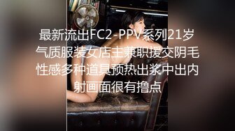 最新流出FC2-PPV系列21岁气质服装女店主兼职援交阴毛性感多种道具预热出浆中出内射画面很有撸点