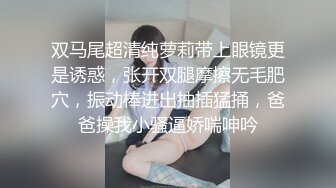 双马尾超清纯萝莉带上眼镜更是诱惑，张开双腿摩擦无毛肥穴，振动棒进出抽插猛捅，爸爸操我小骚逼娇喘呻吟