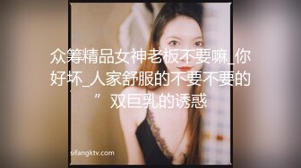 众筹精品女神老板不要嘛_你好坏_人家舒服的不要不要的”双巨乳的诱惑