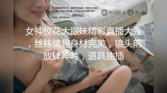 女神校花大眼妹精彩直播大秀，丝袜情趣身材完美，镜头前放肆呻吟，道具抽插