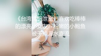 《台湾情侣泄密》喜欢吃棒棒的漂亮小女友??粉嫩的小鲍鱼被干掉淫水直流