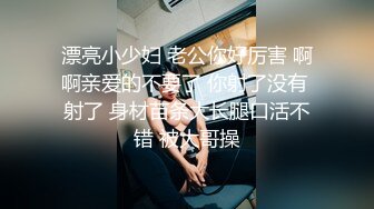 漂亮小少妇 老公你好厉害 啊啊亲爱的不要了 你射了没有 射了 身材苗条大长腿口活不错 被大哥操