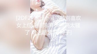 [2DF2] 露脸小骚货特别喜欢女上位说插得深 太漂亮太骚了 对话超浪[BT种子]