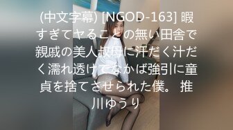 (中文字幕) [NGOD-163] 暇すぎてヤることの無い田舎で親戚の美人叔母に汗だく汁だく濡れ透けでなかば強引に童貞を捨てさせられた僕。 推川ゆうり