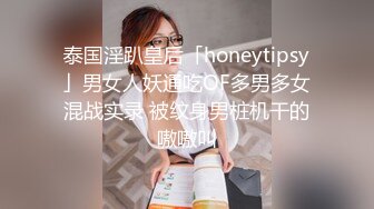 泰国淫趴皇后「honeytipsy」男女人妖通吃OF多男多女混战实录 被纹身男桩机干的嗷嗷叫