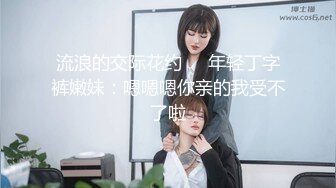 流浪的交际花约❤️年轻丁字裤嫩妹：嗯嗯嗯你亲的我受不了啦