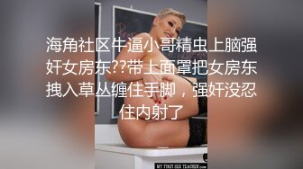 海角社区牛逼小哥精虫上脑强奸女房东??带上面罩把女房东拽入草丛缠住手脚，强奸没忍住内射了