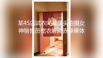 某4S店试衣间摄像头拍摄女神销售员宽衣解带赤身裸体