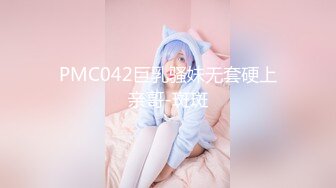 PMC042巨乳骚妹无套硬上亲哥-斑斑