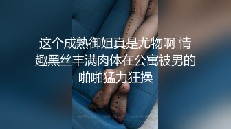 这个成熟御姐真是尤物啊 情趣黑丝丰满肉体在公寓被男的啪啪猛力狂操