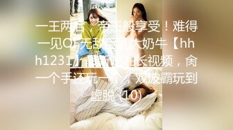 一王两后，帝王般享受！难得一见OF无敌巨乳大奶牛【hhh1231】最新啪啪长视频，肏一个手还玩一个，双波霸玩到虚脱 (10)