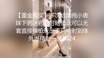 【重金购买】多次给清纯小表妹下药迷药后可随便玩可以无套直接操怕玩出事只能射到体外爆精射一身1024