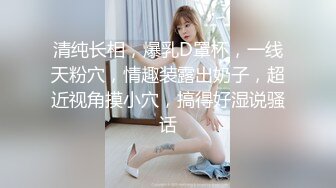 清纯长相，爆乳D罩杯，一线天粉穴，情趣装露出奶子，超近视角摸小穴，搞得好湿说骚话