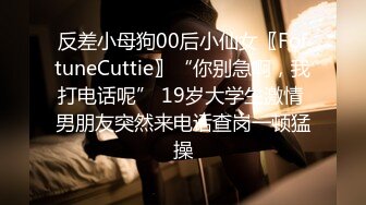 反差小母狗00后小仙女〖FortuneCuttie〗“你别急啊，我打电话呢” 19岁大学生激情 男朋友突然来电话查岗一顿猛操