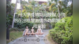 广州大学疫情期间放假,小情侣在出租屋激情热吻啪啪,全程露脸