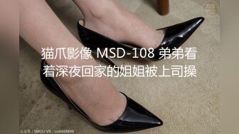 猫爪影像 MSD-108 弟弟看着深夜回家的姐姐被上司操