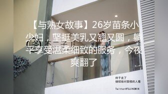 【与熟女故事】26岁苗条小少妇，坚挺美乳又翘又圆，躺平享受温柔细致的服务，今夜爽翻了