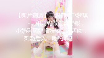 【新片速遞】丰满御姐Ts梦琪❤️ -，和妈妈做爱真舒服，小奶狗舔奶撸妖棒，还舌吻，刺激后入，啪啪响！！