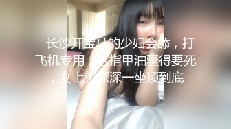    长沙开宝马的少妇会舔，打飞机专用，这指甲油骚得要死，女上位深深一坐顶到底