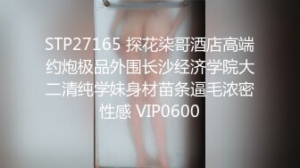 STP27165 探花柒哥酒店高端约炮极品外围长沙经济学院大二清纯学妹身材苗条逼毛浓密性感 VIP0600