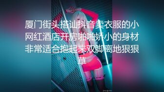 厦门街头搭讪抖音卖衣服的小网红酒店开房啪啪娇小的身材非常适合抱起来双脚离地狠狠草