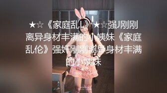 ★☆《家庭乱L》★☆强J刚刚离异身材丰满的小姨妹《家庭乱伦》强奸刚刚离异身材丰满的小姨妹