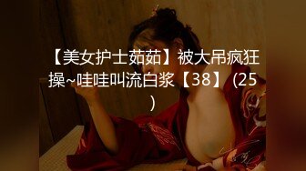 【美女护士茹茹】被大吊疯狂操~哇哇叫流白浆【38】 (25)