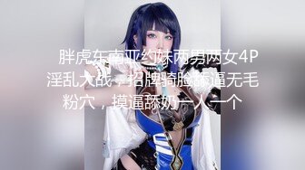    胖虎东南亚约妹两男两女4P淫乱大战，招牌骑脸舔逼无毛粉穴，摸逼舔奶一人一个