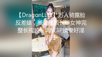 【DragonLLLL】万人骑露脸反差婊，福建高颜长腿女神完整长视频，调教3P换妻好淫乱 1