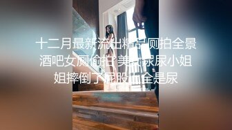 十二月最新流出精品厕拍全景酒吧女厕偷拍 美女尿尿小姐姐摔倒了屁股上全是尿