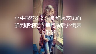 小牛探花8-6 酒吧约网友见面骗到旅馆吃炸串饱餐后扑倒床上啪啪