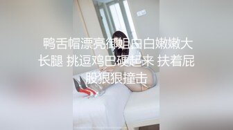  鸭舌帽漂亮御姐白白嫩嫩大长腿 挑逗鸡巴硬起来 扶着屁股狠狠撞击