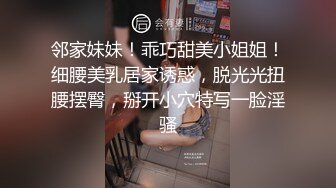 邻家妹妹！乖巧甜美小姐姐！细腰美乳居家诱惑，脱光光扭腰摆臀，掰开小穴特写一脸淫骚