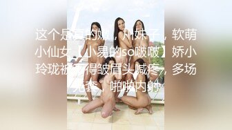 这个是真的嫩，川妹子，软萌小仙女【小易的so啵啵】娇小玲珑被干得皱眉头喊疼，多场无套，啪啪内射