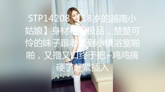 STP14208 【18岁的越南小姑娘】身材相貌极品，楚楚可怜的妹子跟老公到小镇浴室啪啪，又撸又口终于把~鸡鸡搞硬了赶紧插入