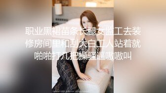 职业黑裙苗条长腿女监工去装修房间里和刮大白工人站着就啪啪打几把操骚逼嗷嗷叫