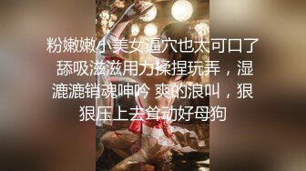 漂亮小母狗 我是骚逼 婊子 喜欢被人操 你真骚 吃鸡技术真不错 被摁头深喉 多姿势啪啪 骚话不停 哥们边操边骂