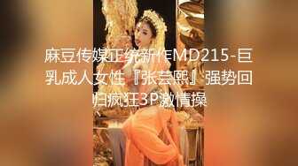 麻豆传媒正统新作MD215-巨乳成人女性『张芸熙』强势回归疯狂3P激情操