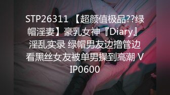 STP26311 【超颜值极品??绿帽淫妻】豪乳女神『Diary』淫乱实录 绿帽男友边撸管边看黑丝女友被单男操到高潮 VIP0600