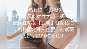 《人妻熟女控☀️必备》强烈推荐！风韵犹存大奶一线天美鲍网红熟女【亚馨】订阅私拍，各种露出外拍性爱口交紫薇太好了绝对败火 (10)