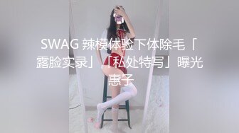 SWAG 辣模体验下体除毛「露脸实录」「私处特写」曝光 惠子