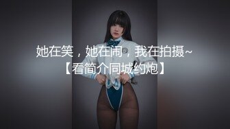 她在笑，她在闹，我在拍摄~【看简介同城约炮】