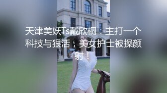 天津美妖Ts戴欣桐：主打一个科技与狠活，美女护士被操颜射！