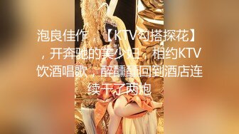 泡良佳作，【KTV勾搭探花】，开奔驰的美少妇，相约KTV饮酒唱歌，醉醺醺回到酒店连续干了两炮