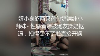 无水印10/13 反差小母狗外表清纯乖巧被金主大鸡巴爸爸爆插视觉感超强VIP1196