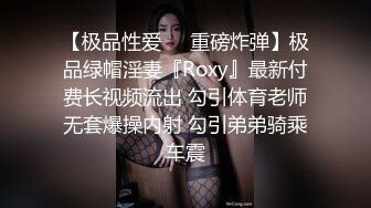 【极品性爱❤️重磅炸弹】极品绿帽淫妻『Roxy』最新付费长视频流出 勾引体育老师无套爆操内射 勾引弟弟骑乘车震