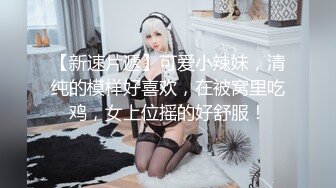 【贺新春❤️会所尊享】极品反差婊之超清纯极品反差女友〖希妹儿〗2021最新啪啪口爱私拍流出 完美露脸 高清720P原版